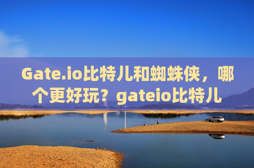 Gate.io比特儿和蜘蛛侠，哪个更好玩？gateio比特儿和蜘蛛侠哪个好玩
