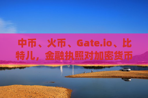 中币、火币、Gate.io、比特儿，金融执照对加密货币交易所的重要性 中币火币gateio比特儿金融执照