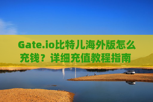 Gate.io比特儿海外版怎么充钱？详细充值教程指南 gateio比特儿海外版怎么充钱