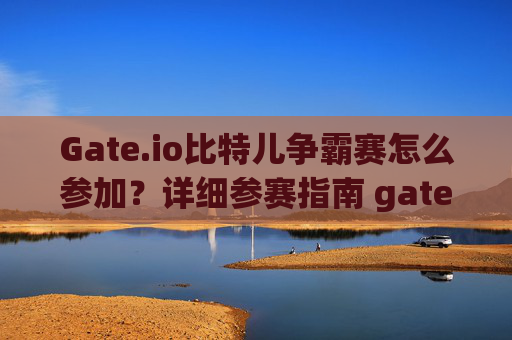 Gate.io比特儿争霸赛怎么参加？详细参赛指南 gateio比特儿争霸赛怎么参加的