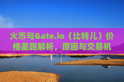 火币与Gate.io（比特儿）价格差距解析，原因与交易机会 火币和gateio比特儿价格差距