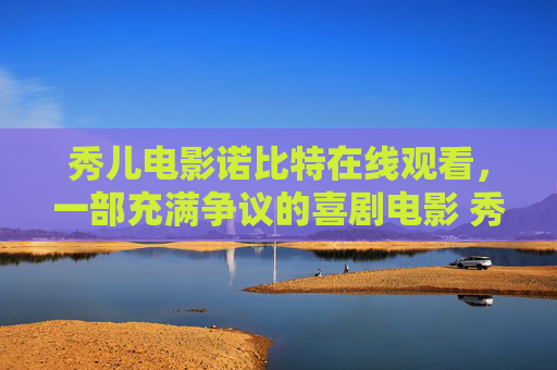 秀儿电影诺比特在线观看，一部充满争议的喜剧电影 秀儿电影诺比特在线观看