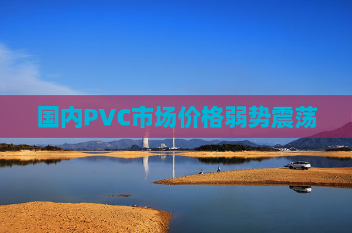 国内PVC市场价格弱势震荡