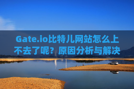 Gate.io比特儿网站怎么上不去了呢？原因分析与解决方法 gateio比特儿网站怎么上不去了呢
