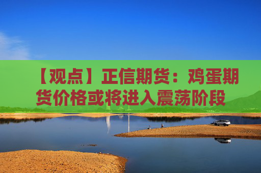 【观点】正信期货：鸡蛋期货价格或将进入震荡阶段