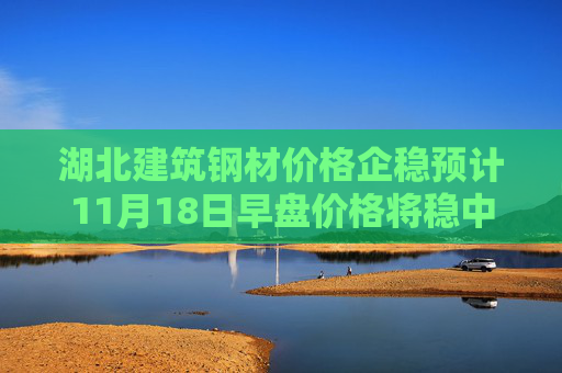 湖北建筑钢材价格企稳预计11月18日早盘价格将稳中趋强