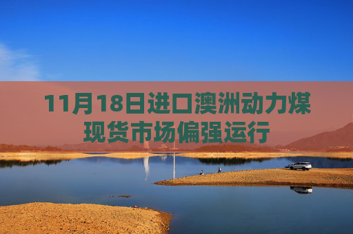 11月18日进口澳洲动力煤现货市场偏强运行