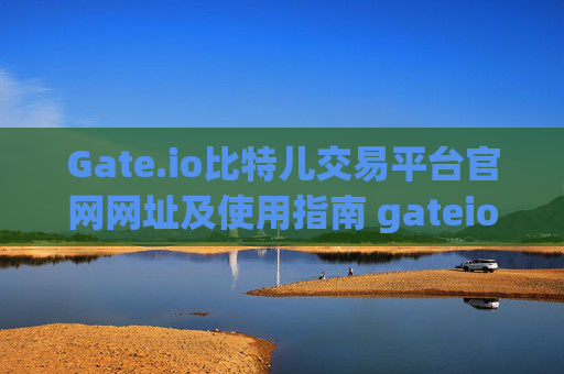 Gate.io比特儿交易平台官网网址及使用指南 gateio比特儿交易平台网址是多少啊