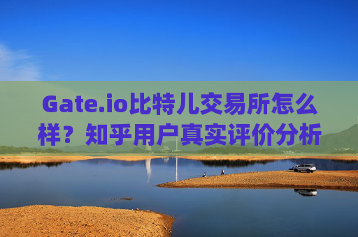 Gate.io比特儿交易所怎么样？知乎用户真实评价分析 gateio比特儿交易所咋样啊知乎