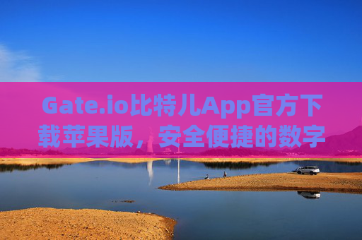 Gate.io比特儿App官方下载苹果版，安全便捷的数字货币交易指南 gateio比特儿app官方下载苹果版