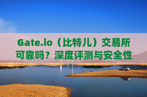 Gate.io（比特儿）交易所可靠吗？深度评测与安全性分析 币圈交易所gateio比特儿可靠吗