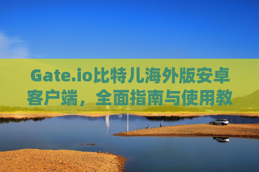 Gate.io比特儿海外版安卓客户端，全面指南与使用教程 gateio比特儿海外版 安卓