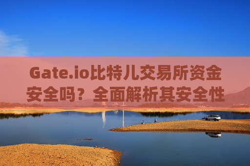 Gate.io比特儿交易所资金安全吗？全面解析其安全性 gateio比特儿交易所资金安全吗