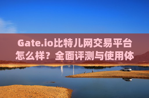 Gate.io比特儿网交易平台怎么样？全面评测与使用体验 gateio比特儿网交易平台怎么样
