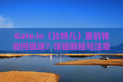 Gate.io（比特儿）里的钱如何提现？详细教程与注意事项 gateio比特儿里的钱如何提现
