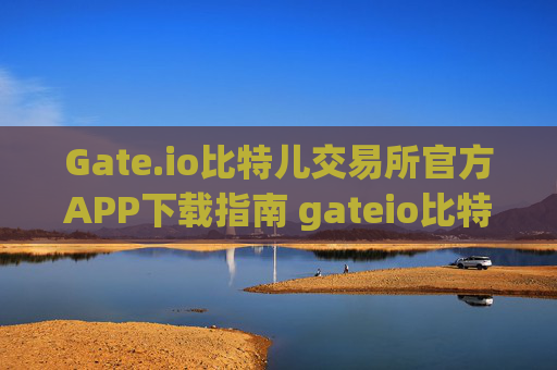 Gate.io比特儿交易所官方APP下载指南 gateio比特儿交易所官方app下载