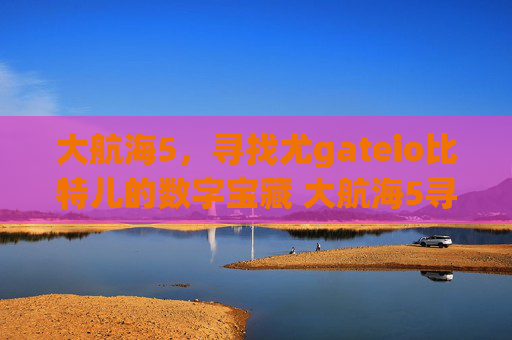 大航海5，寻找尤gateio比特儿的数字宝藏 大航海5寻找尤gateio比特儿