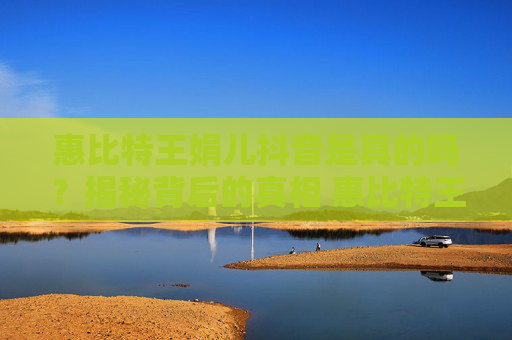 惠比特王娟儿抖音是真的吗？揭秘背后的真相 惠比特王娟儿抖音是真的吗