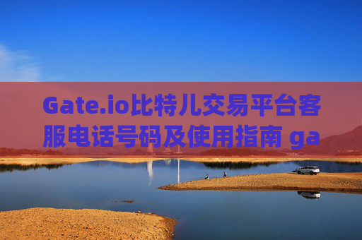 Gate.io比特儿交易平台客服电话号码及使用指南 gateio比特儿交易平台客服电话号码