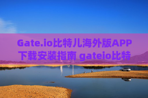 Gate.io比特儿海外版APP下载安装指南 gateio比特儿海外版app下载安装