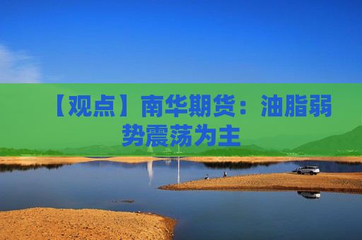 【观点】南华期货:油脂弱势震荡为主