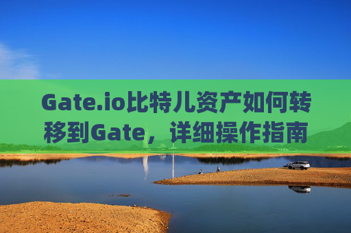 Gate.io比特儿资产如何转移到Gate，详细操作指南 gateio比特儿资产怎么转移到gate