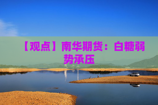 【观点】南华期货:白糖弱势承压