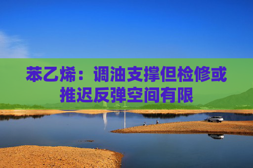 苯乙烯：调油支撑但检修或推迟反弹空间有限