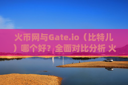 火币网与Gate.io（比特儿）哪个好？全面对比分析 火币网与gateio比特儿哪个好