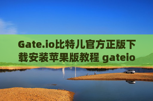 Gate.io比特儿官方正版下载安装苹果版教程 gateio比特儿官方正版下载安装苹果