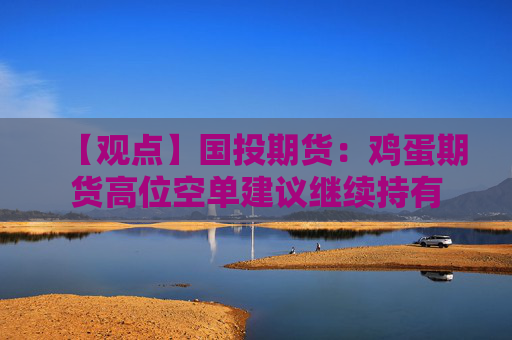 【观点】国投期货：鸡蛋期货高位空单建议继续持有