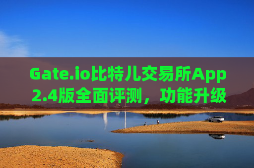 Gate.io比特儿交易所App 2.4版全面评测，功能升级与用户体验优化 gateio比特儿交易所app2.4版