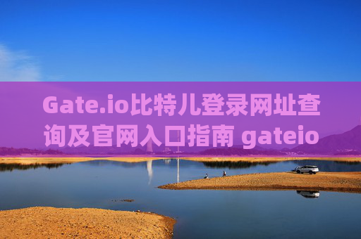 Gate.io比特儿登录网址查询及官网入口指南 gateio比特儿登录网址查询官网入口