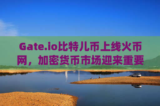 Gate.io比特儿币上线火币网，加密货币市场迎来重要里程碑 gateio比特儿币上线火币网