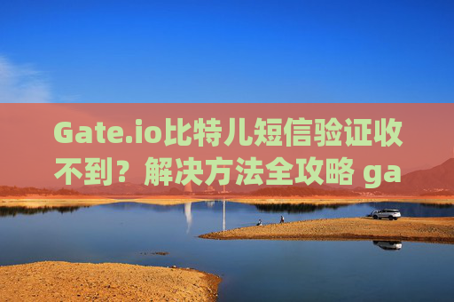 Gate.io比特儿短信验证收不到？解决方法全攻略 gateio比特儿短息验证收不到