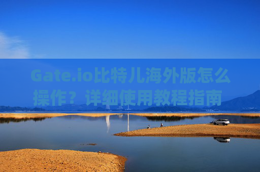 Gate.io比特儿海外版怎么操作？详细使用教程指南 gateio比特儿海外版怎么操作