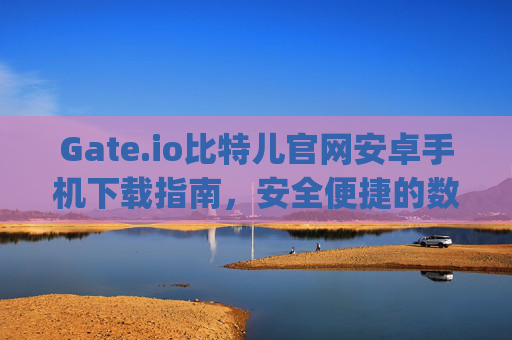 Gate.io比特儿官网安卓手机下载指南，安全便捷的数字货币交易 gateio比特儿官网下载安卓手机