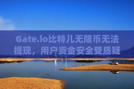 Gate.io比特儿无限币无法提现，用户资金安全受质疑 gateio比特儿无限币无法提现