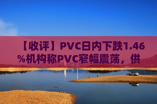 【收评】PVC日内下跌1.46%机构称PVC窄幅震荡,供需影响走势趋稳