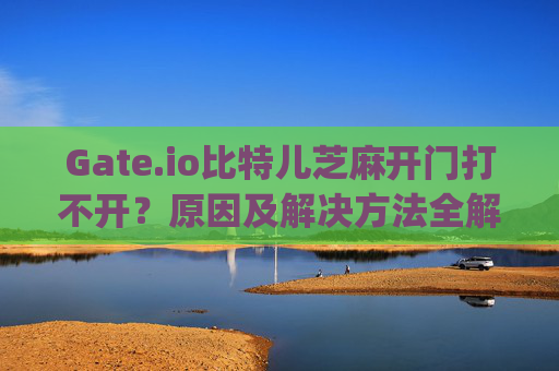 Gate.io比特儿芝麻开门打不开？原因及解决方法全解析 gateio比特儿芝麻开门怎么打不开