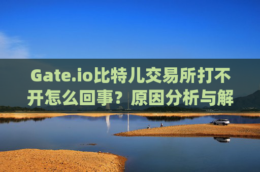 Gate.io比特儿交易所打不开怎么回事？原因分析与解决方法 gateio比特儿交易所打不开怎么回事