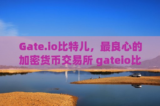 Gate.io比特儿，最良心的加密货币交易所 gateio比特儿最良心的交易所