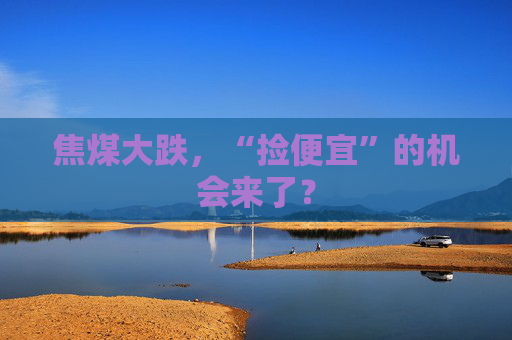 焦煤大跌，“捡便宜”的机会来了？