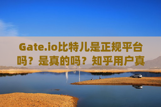 Gate.io比特儿是正规平台吗？是真的吗？知乎用户真实评价解析 gateio比特儿是正规平台吗是真的吗知乎