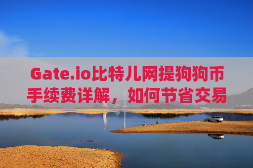 Gate.io比特儿网提狗狗币手续费详解，如何节省交易成本 gateio比特儿网提狗狗币手续费