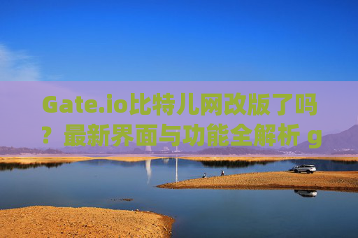 Gate.io比特儿网改版了吗？最新界面与功能全解析 gateio比特儿网改版了吗现在