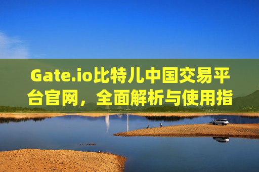 Gate.io比特儿中国交易平台官网，全面解析与使用指南 gateio比特儿中国交易平台官网