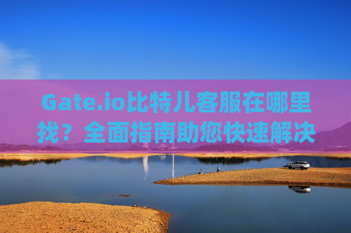 Gate.io比特儿客服在哪里找？全面指南助您快速解决问题 gateio比特儿客服在哪里找