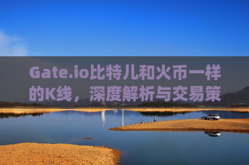Gate.io比特儿和火币一样的K线，深度解析与交易策略 gateio比特儿和火币一样的k线