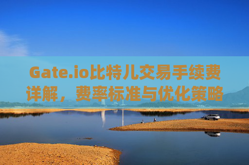 Gate.io比特儿交易手续费详解，费率标准与优化策略 gateio比特儿交易手续费多少